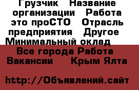 Грузчик › Название организации ­ Работа-это проСТО › Отрасль предприятия ­ Другое › Минимальный оклад ­ 1 - Все города Работа » Вакансии   . Крым,Ялта